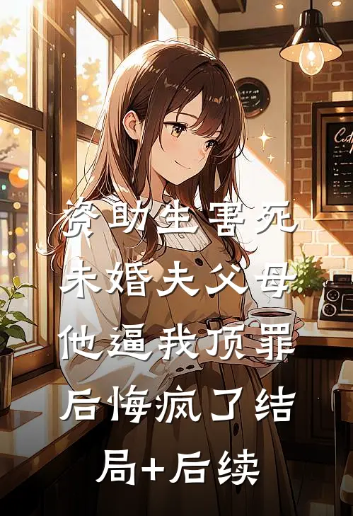 资助生害死未婚夫父母，他逼我顶罪后悔疯了结局+后续