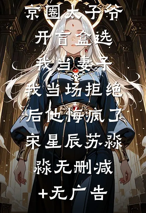 京圈太子爷开盲盒选我当妻子，我当场拒绝后他悔疯了宋星辰苏淼淼无删减+无广告