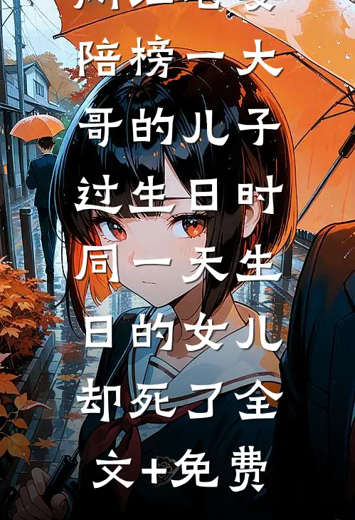 网红老婆陪榜一大哥的儿子过生日时，同一天生日的女儿却死了全文+免费