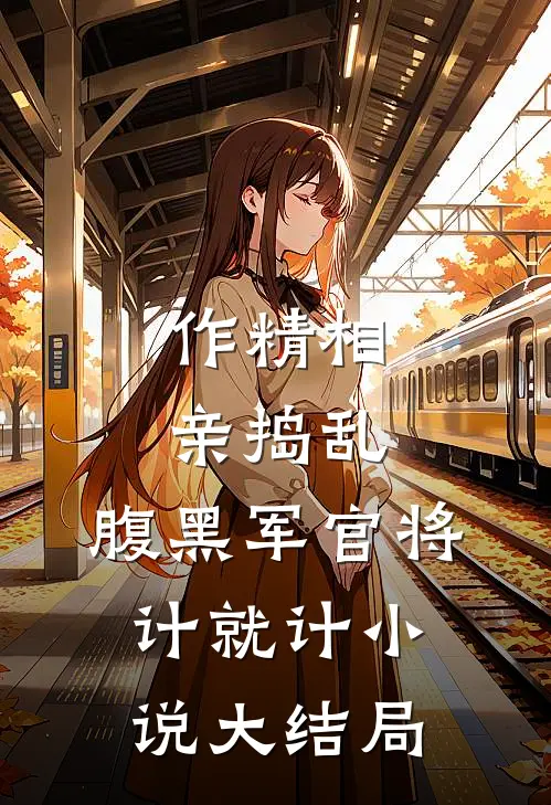 作精相亲捣乱，腹黑军官将计就计小说大结局