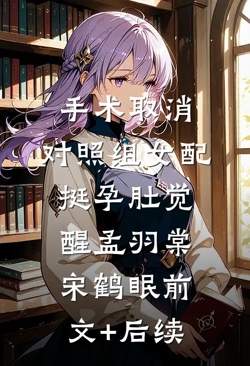 手术取消，对照组女配挺孕肚觉醒孟羽棠宋鹤眠前文+后续