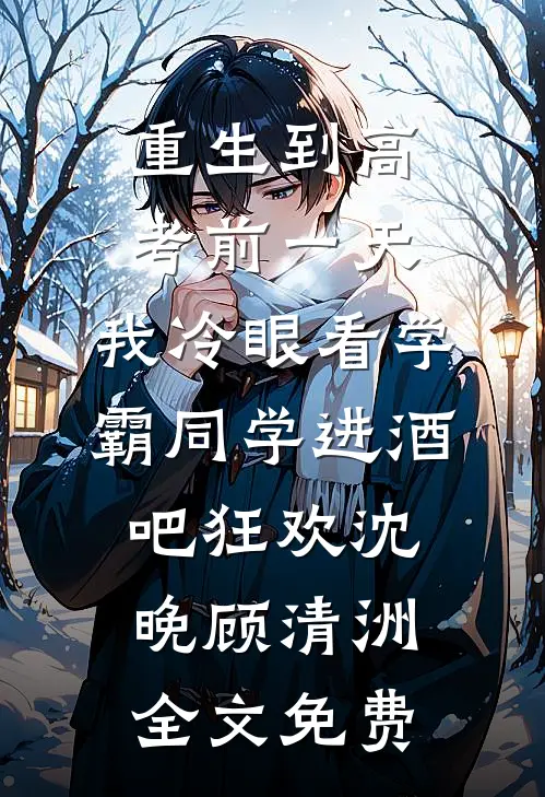 重生到高考前一天,我冷眼看学霸同学进酒吧狂欢沈晚顾清洲全文免费