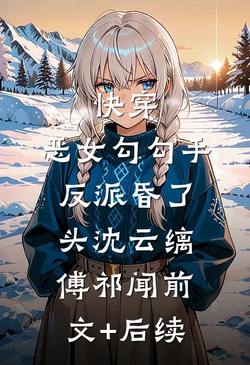 快穿：恶女勾勾手，反派昏了头沈云缡傅祁闻前文+后续