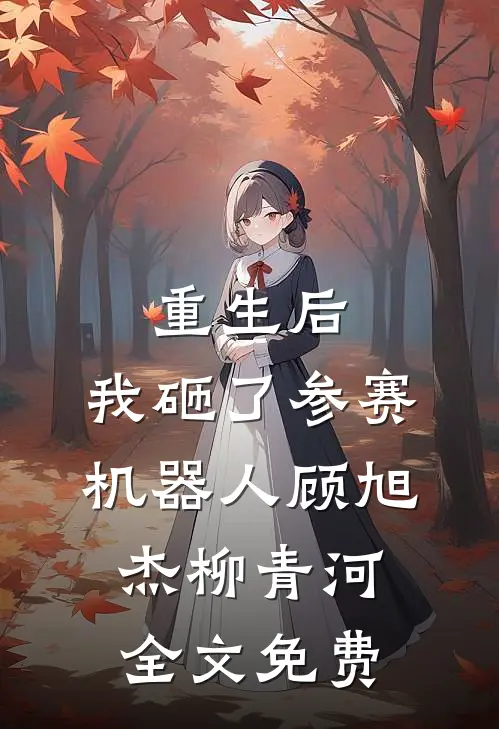 重生后，我砸了参赛机器人顾旭杰柳青河全文免费