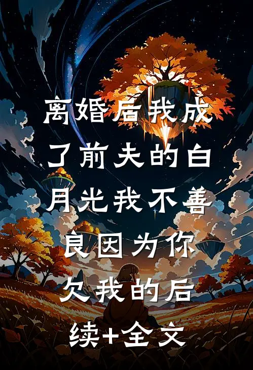 离婚后我成了前夫的白月光-我不善良因为你欠我的后续+全文
