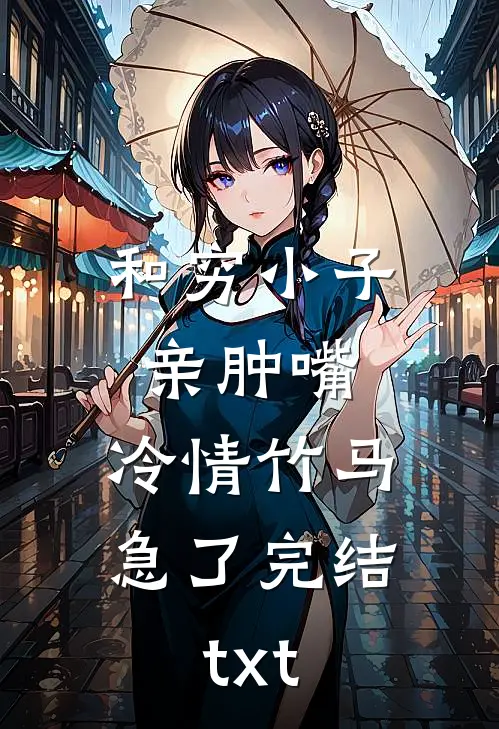 和穷小子亲肿嘴，冷情竹马急了完结txt