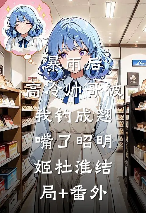 暴雨后，高冷帅哥被我钓成翘嘴了昭明姬杜淮结局+番外