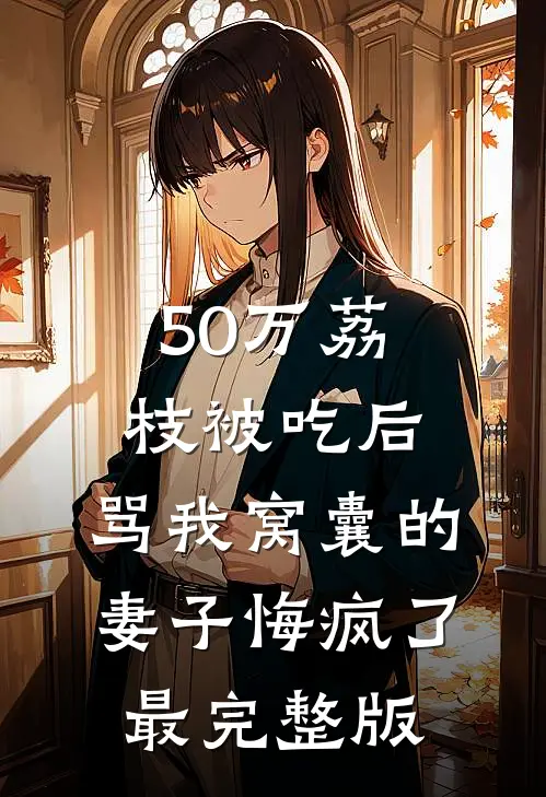 50万荔枝被吃后，骂我窝囊的妻子悔疯了最完整版
