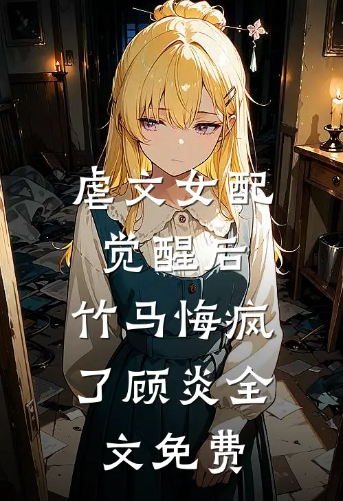虐文女配觉醒后，竹马悔疯了顾炎全文免费