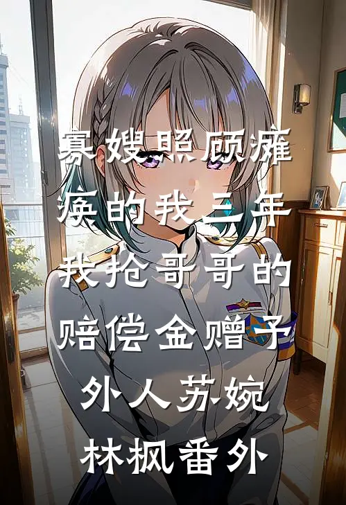 寡嫂照顾瘫痪的我三年，我抢哥哥的赔偿金赠予外人苏婉林枫番外