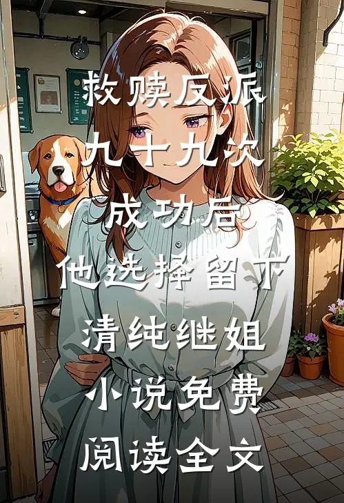 救赎反派九十九次成功后，他选择留下清纯继姐小说免费阅读全文