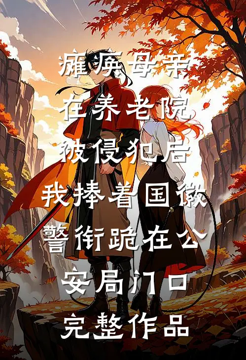 瘫痪母亲在养老院被侵犯后，我捧着国徽警衔跪在公安局门口完整作品