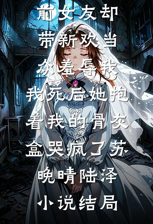 我破产后送外卖养妹妹，前女友却带新欢当众羞辱我，我死后她抱着我的骨灰盒哭疯了苏晚晴陆泽小说结局