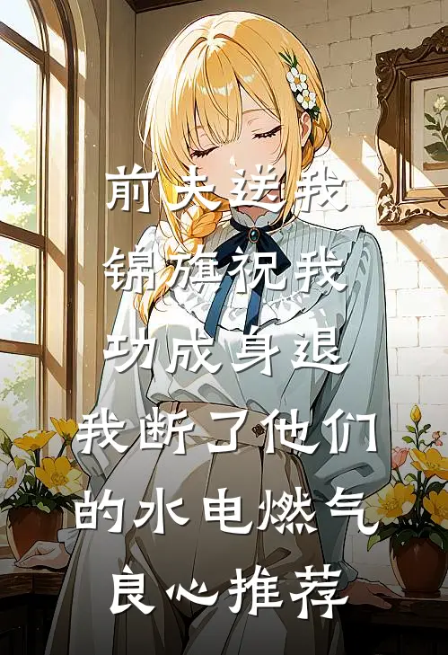前夫送我锦旗祝我功成身退，我断了他们的水电燃气良心推荐