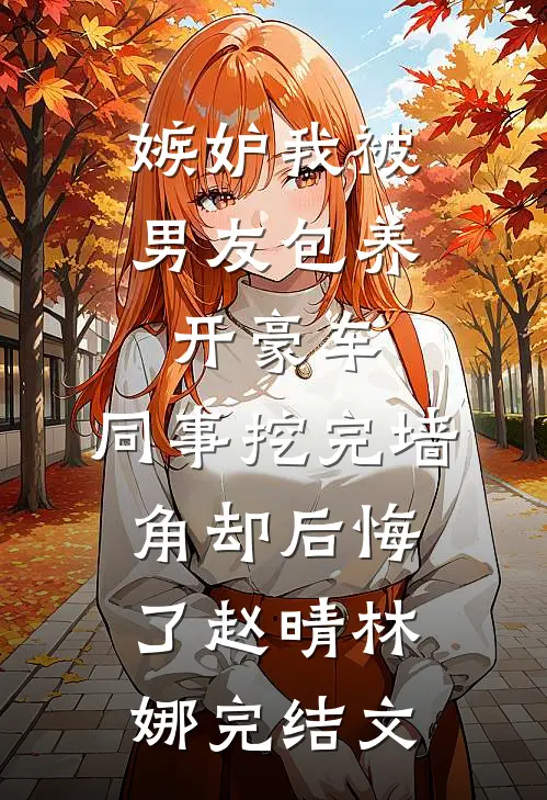 嫉妒我被男友包养开豪车，同事挖完墙角却后悔了赵晴林娜完结文