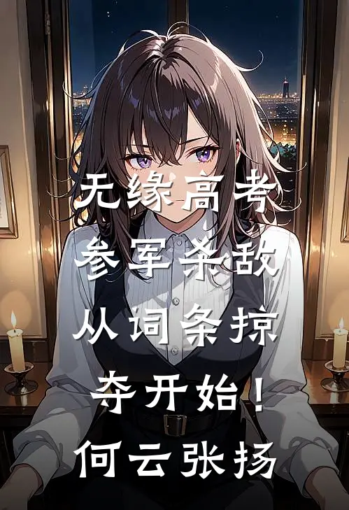 无缘高考：参军杀敌从词条掠夺开始！何云张扬
