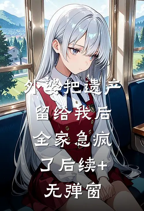 外婆把遗产留给我后，全家急疯了后续+无弹窗