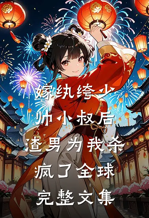嫁纨绔少帅小叔后，渣男为我杀疯了全球完整文集