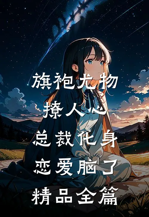 旗袍尤物撩人心，总裁化身恋爱脑了精品全篇