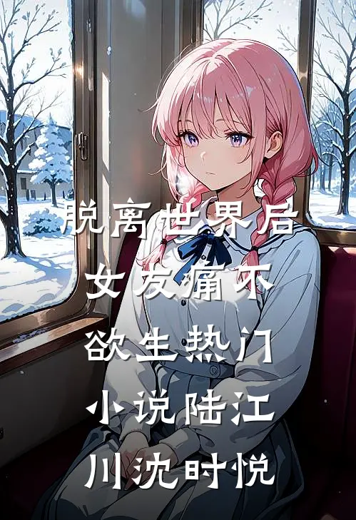 脱离世界后，女友痛不欲生热门小说陆江川沈时悦