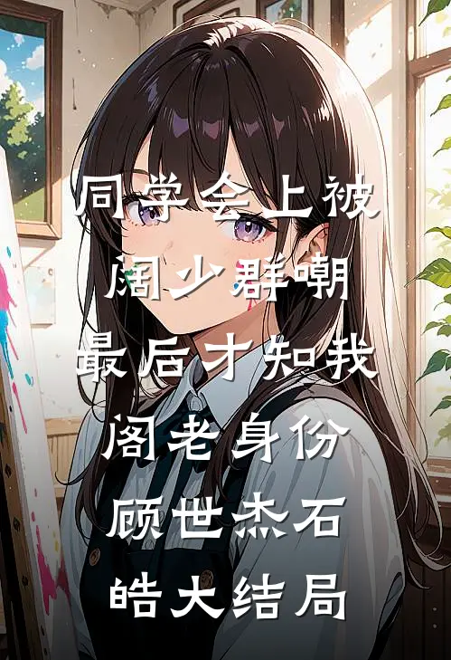 同学会上被阔少群嘲，最后才知我阁老身份顾世杰石皓大结局