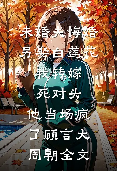 未婚夫悔婚另娶白莲花，我转嫁死对头，他当场疯了顾言大周朝全文