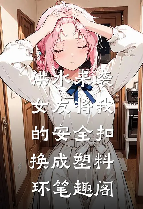 洪水来袭，女友将我的安全扣换成塑料环笔趣阁