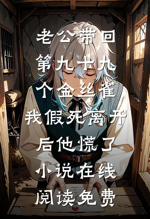 老公带回第九十九个金丝雀，我假死离开后他慌了小说在线阅读免费