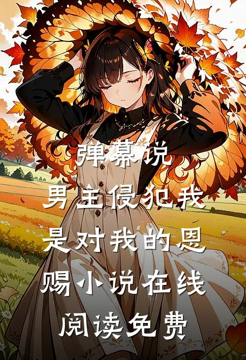 弹幕说，男主侵犯我是对我的恩赐小说在线阅读免费