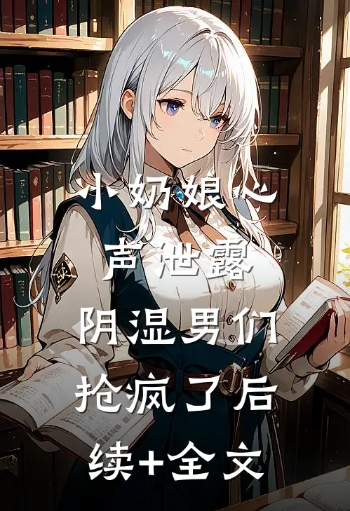 小奶娘心声泄露，阴湿男们抢疯了后续+全文
