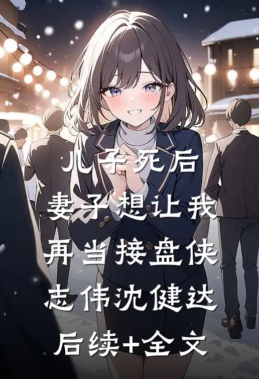 儿子死后，妻子想让我再当接盘侠志伟沈健达后续+全文