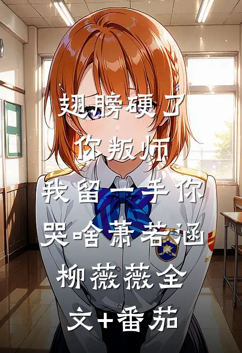 翅膀硬了你叛师，我留一手你哭啥萧若涵柳薇薇全文+番茄