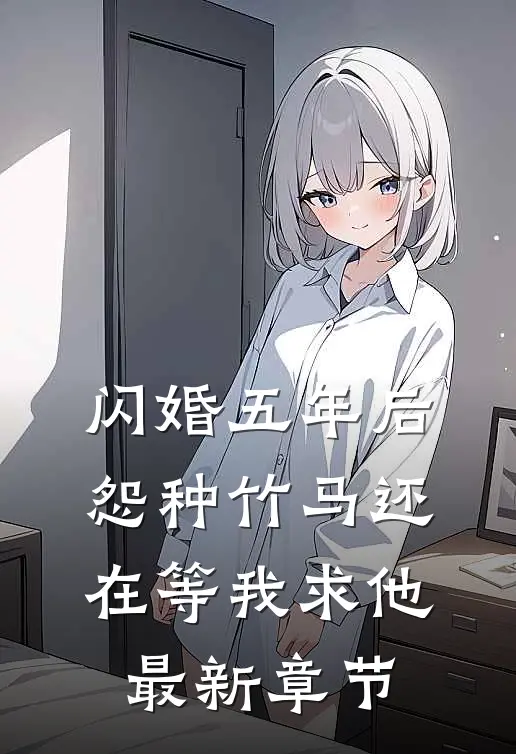 闪婚五年后，怨种竹马还在等我求他最新章节