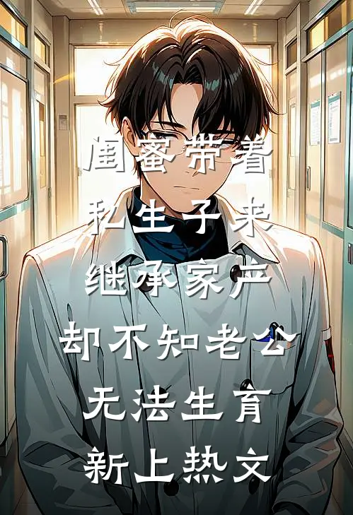 闺蜜带着私生子来继承家产，却不知老公无法生育新上热文