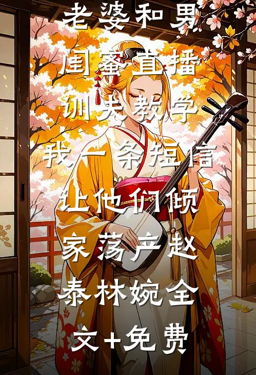 老婆和男闺蜜直播训夫教学，我一条短信让他们倾家荡产赵泰林婉全文+免费