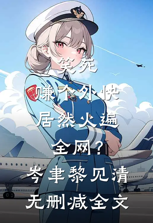 笑死，赚个外快居然火遍全网？岑聿黎见清无删减全文