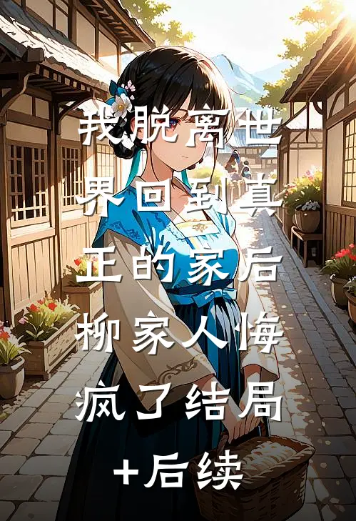 我脱离世界回到真正的家后，柳家人悔疯了结局+后续