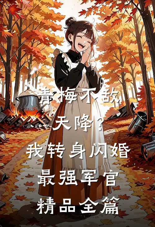 青梅不敌天降？我转身闪婚最强军官精品全篇