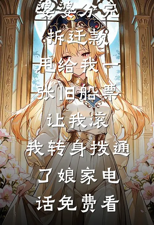 婆婆分完拆迁款，甩给我一张旧船票让我滚，我转身拨通了娘家电话免费看
