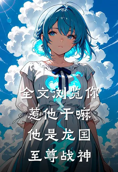全文浏览你惹他干嘛，他是龙国至尊战神