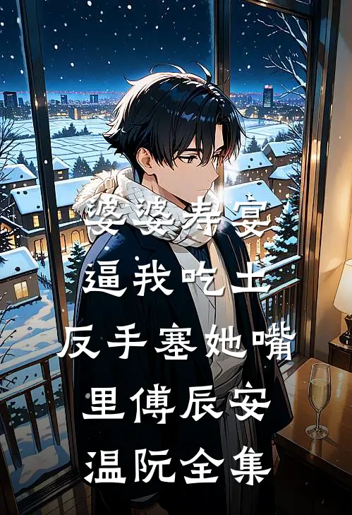婆婆寿宴逼我吃土，反手塞她嘴里傅辰安温阮全集