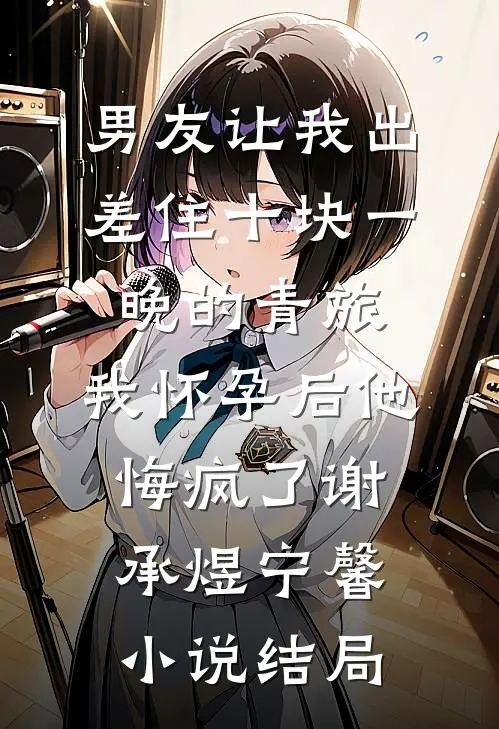 男友让我出差住十块一晚的青旅，我怀孕后他悔疯了谢承煜宁馨小说结局