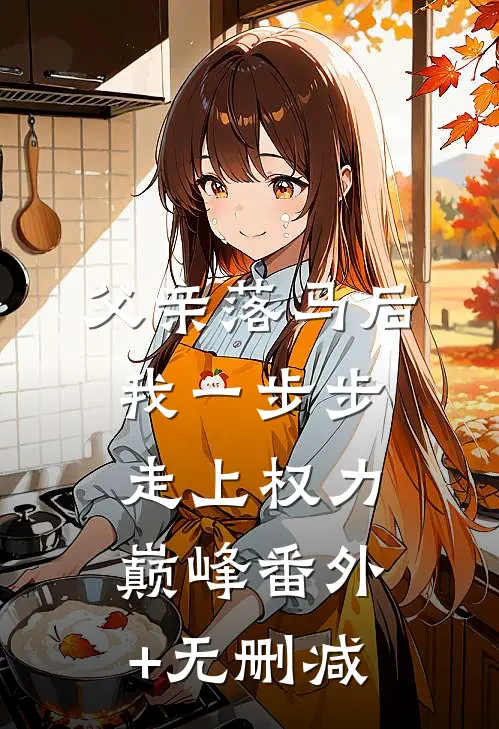 父亲落马后，我一步步走上权力巅峰番外+无删减