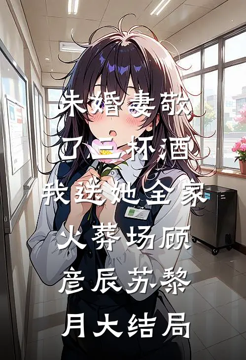 未婚妻敬了三杯酒，我送她全家火葬场顾彦辰苏黎月大结局
