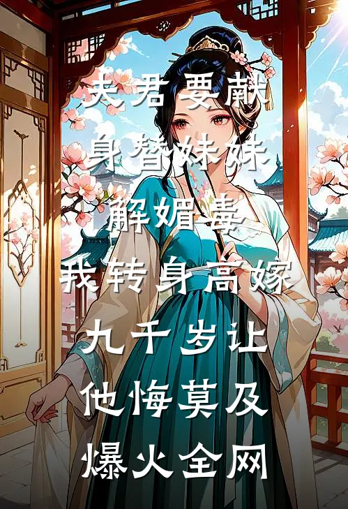 夫君要献身替妹妹解媚毒，我转身高嫁九千岁让他悔莫及爆火全网