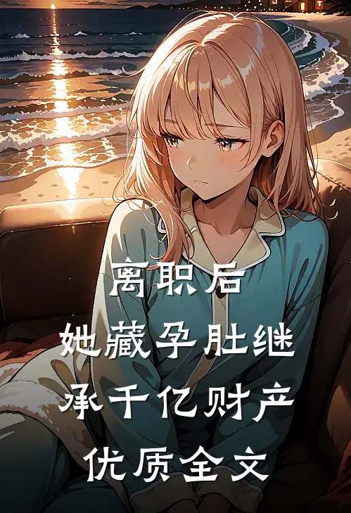 离职后，她藏孕肚继承千亿财产优质全文