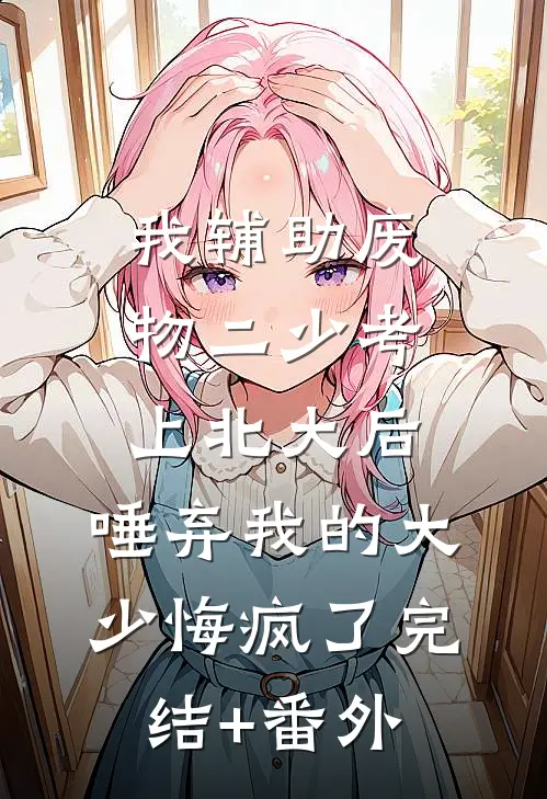 我辅助废物二少考上北大后，唾弃我的大少悔疯了完结+番外