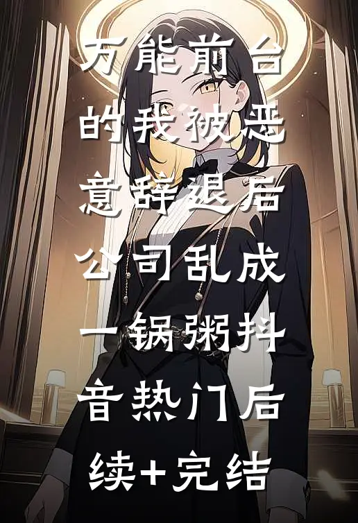 万能前台的我被恶意辞退后，公司乱成一锅粥抖音热门后续+完结