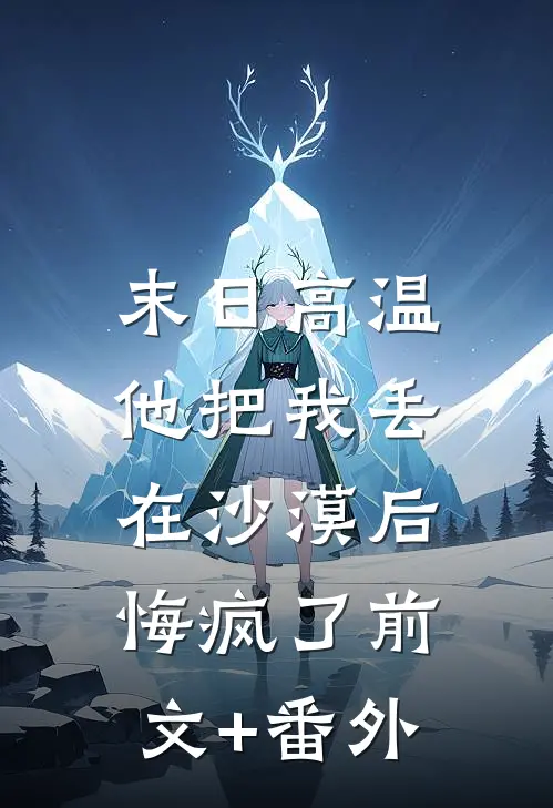 末日高温，他把我丢在沙漠后悔疯了前文+番外