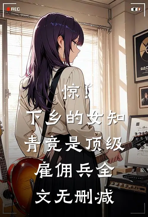 惊！下乡的女知青竟是顶级雇佣兵全文无删减